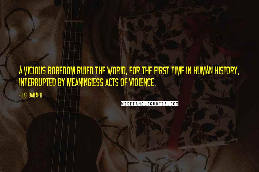 J.G. Ballard Quotes: A vicious boredom ruled the world, for the first time in human history, interrupted by meaningless acts of violence.