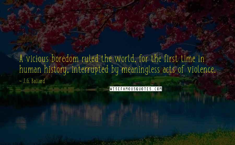 J.G. Ballard Quotes: A vicious boredom ruled the world, for the first time in human history, interrupted by meaningless acts of violence.