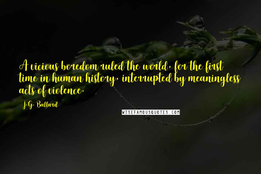 J.G. Ballard Quotes: A vicious boredom ruled the world, for the first time in human history, interrupted by meaningless acts of violence.