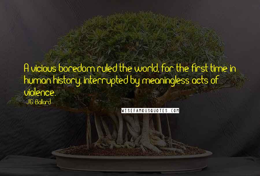 J.G. Ballard Quotes: A vicious boredom ruled the world, for the first time in human history, interrupted by meaningless acts of violence.