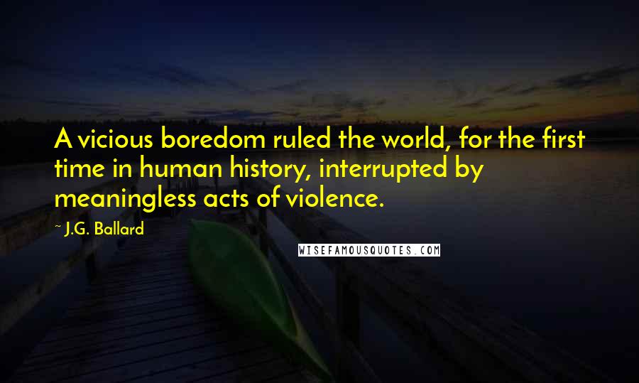 J.G. Ballard Quotes: A vicious boredom ruled the world, for the first time in human history, interrupted by meaningless acts of violence.
