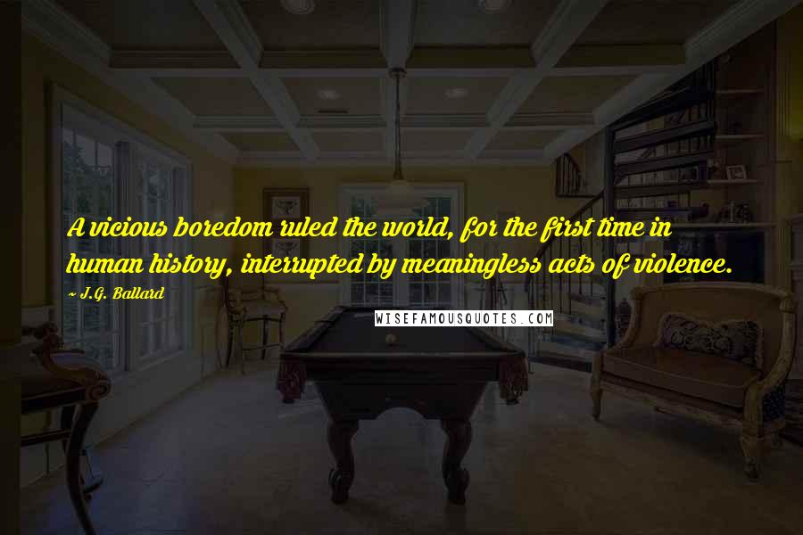 J.G. Ballard Quotes: A vicious boredom ruled the world, for the first time in human history, interrupted by meaningless acts of violence.