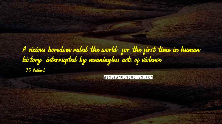 J.G. Ballard Quotes: A vicious boredom ruled the world, for the first time in human history, interrupted by meaningless acts of violence.