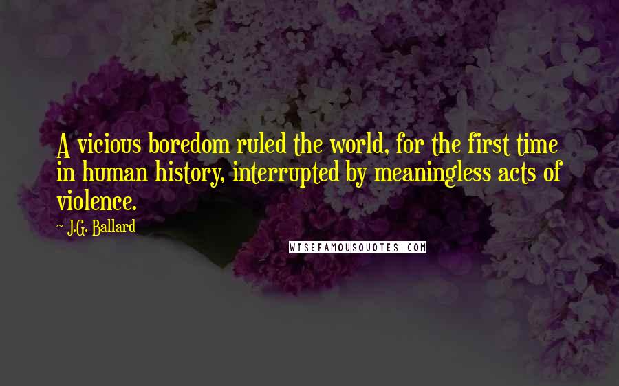 J.G. Ballard Quotes: A vicious boredom ruled the world, for the first time in human history, interrupted by meaningless acts of violence.