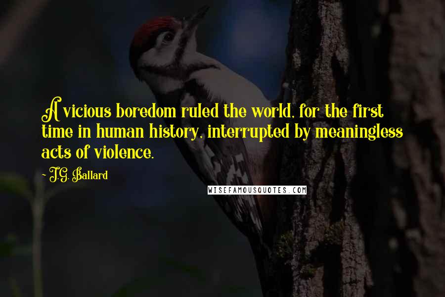 J.G. Ballard Quotes: A vicious boredom ruled the world, for the first time in human history, interrupted by meaningless acts of violence.
