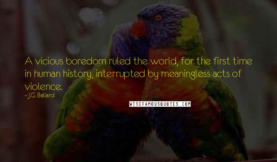 J.G. Ballard Quotes: A vicious boredom ruled the world, for the first time in human history, interrupted by meaningless acts of violence.