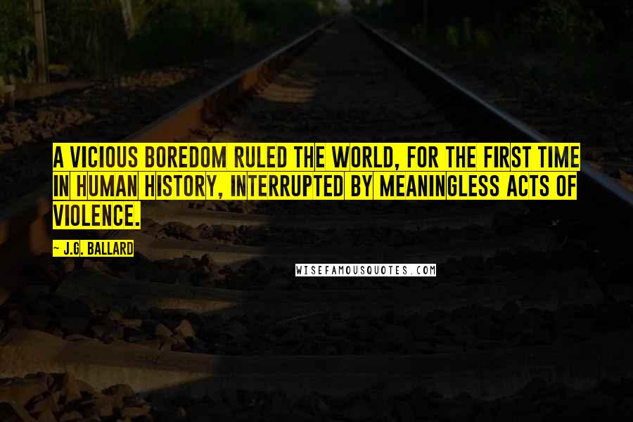 J.G. Ballard Quotes: A vicious boredom ruled the world, for the first time in human history, interrupted by meaningless acts of violence.