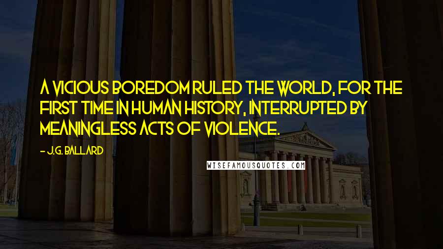 J.G. Ballard Quotes: A vicious boredom ruled the world, for the first time in human history, interrupted by meaningless acts of violence.