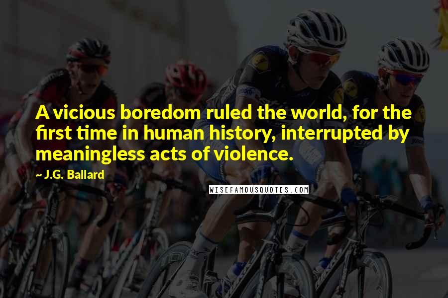 J.G. Ballard Quotes: A vicious boredom ruled the world, for the first time in human history, interrupted by meaningless acts of violence.