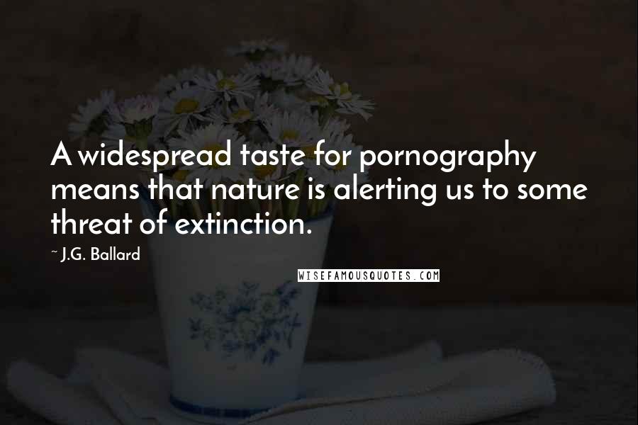 J.G. Ballard Quotes: A widespread taste for pornography means that nature is alerting us to some threat of extinction.