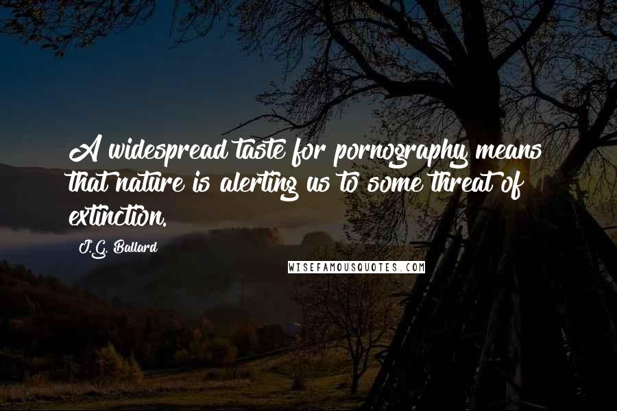 J.G. Ballard Quotes: A widespread taste for pornography means that nature is alerting us to some threat of extinction.