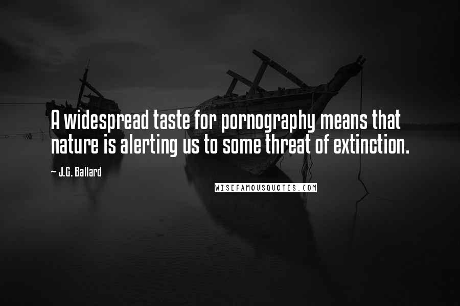 J.G. Ballard Quotes: A widespread taste for pornography means that nature is alerting us to some threat of extinction.