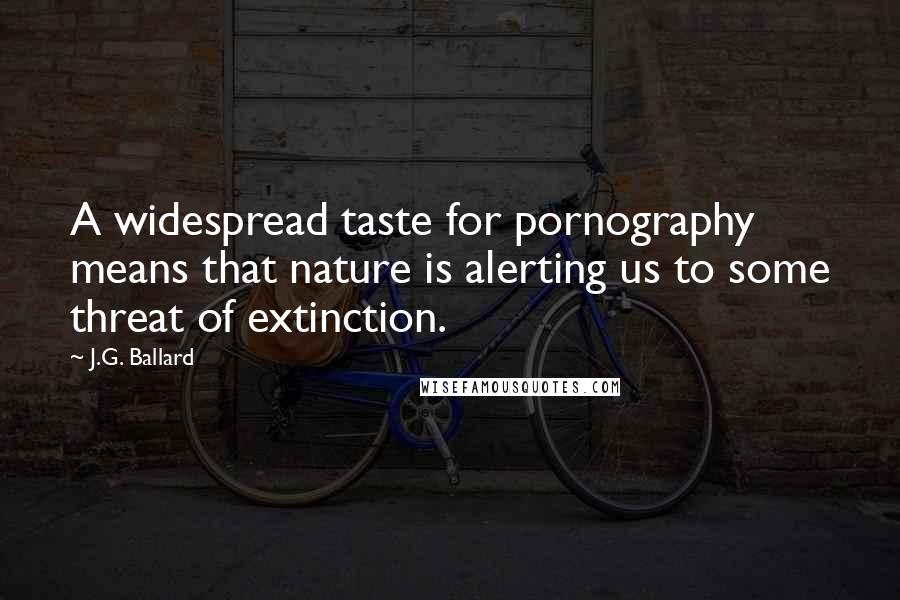 J.G. Ballard Quotes: A widespread taste for pornography means that nature is alerting us to some threat of extinction.