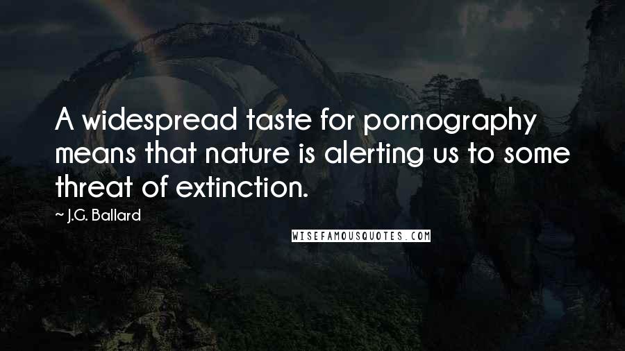 J.G. Ballard Quotes: A widespread taste for pornography means that nature is alerting us to some threat of extinction.