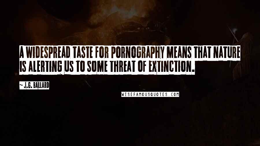 J.G. Ballard Quotes: A widespread taste for pornography means that nature is alerting us to some threat of extinction.