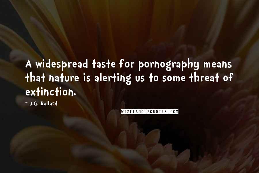 J.G. Ballard Quotes: A widespread taste for pornography means that nature is alerting us to some threat of extinction.