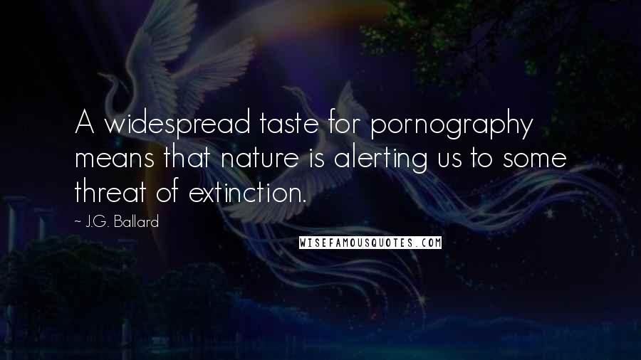 J.G. Ballard Quotes: A widespread taste for pornography means that nature is alerting us to some threat of extinction.