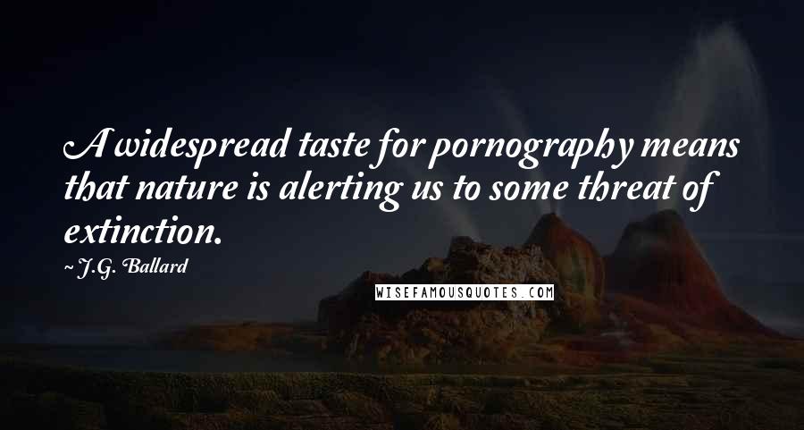 J.G. Ballard Quotes: A widespread taste for pornography means that nature is alerting us to some threat of extinction.