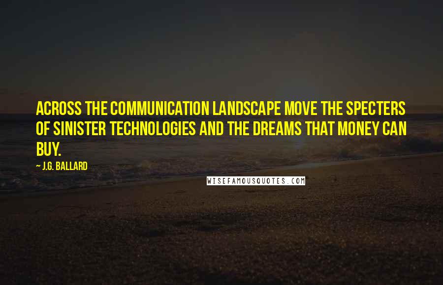 J.G. Ballard Quotes: Across the communication landscape move the specters of sinister technologies and the dreams that money can buy.