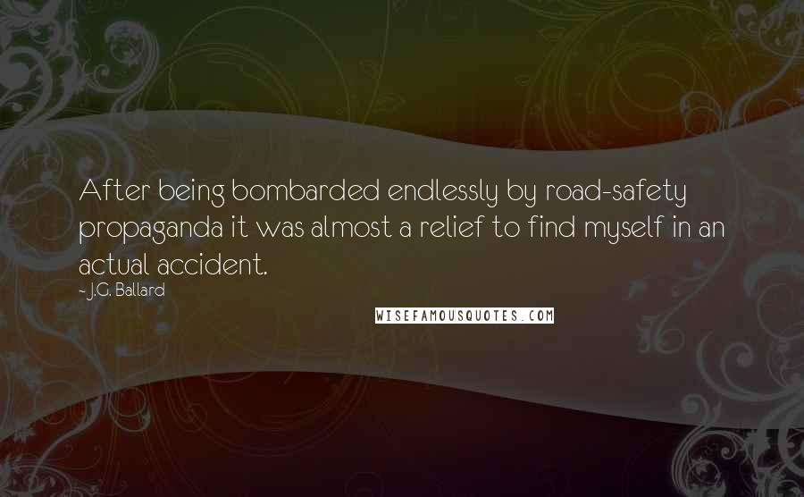 J.G. Ballard Quotes: After being bombarded endlessly by road-safety propaganda it was almost a relief to find myself in an actual accident.