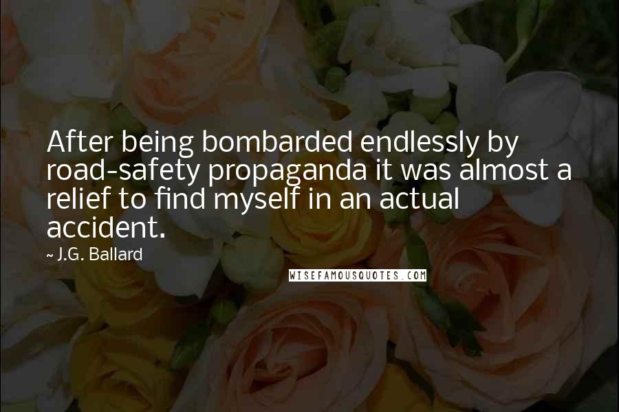 J.G. Ballard Quotes: After being bombarded endlessly by road-safety propaganda it was almost a relief to find myself in an actual accident.