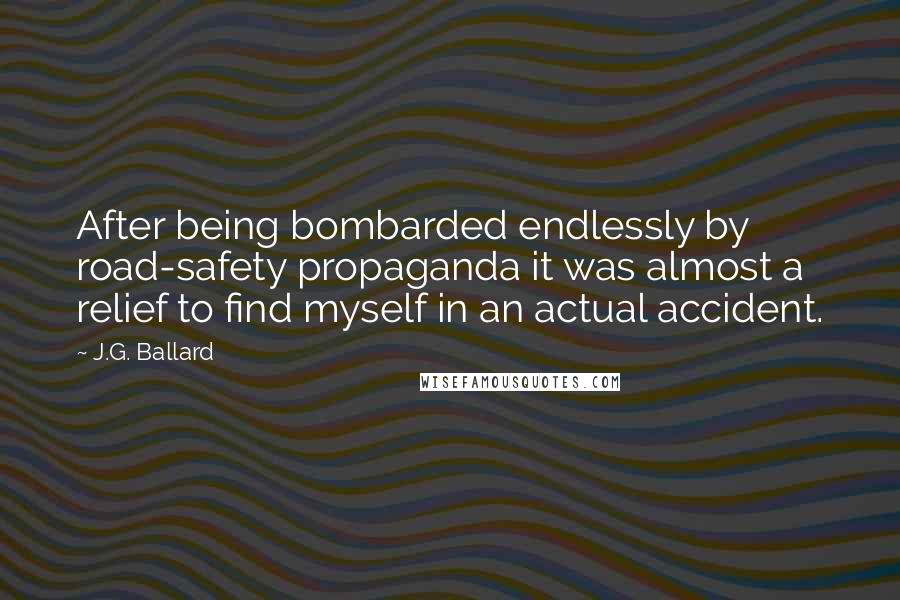 J.G. Ballard Quotes: After being bombarded endlessly by road-safety propaganda it was almost a relief to find myself in an actual accident.