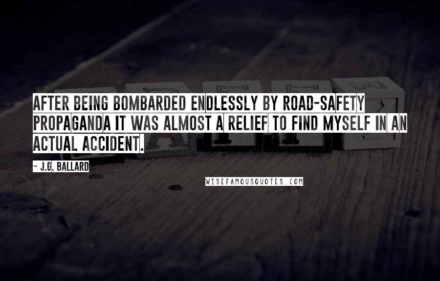 J.G. Ballard Quotes: After being bombarded endlessly by road-safety propaganda it was almost a relief to find myself in an actual accident.