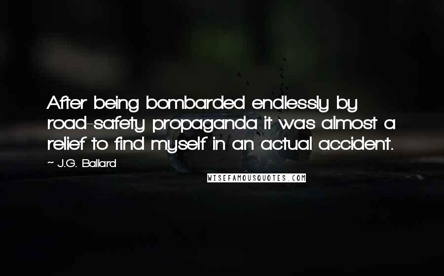 J.G. Ballard Quotes: After being bombarded endlessly by road-safety propaganda it was almost a relief to find myself in an actual accident.