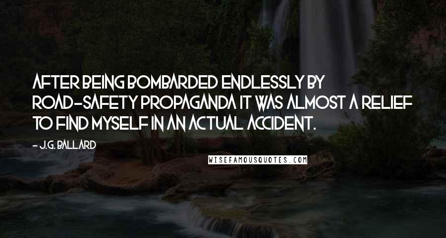 J.G. Ballard Quotes: After being bombarded endlessly by road-safety propaganda it was almost a relief to find myself in an actual accident.