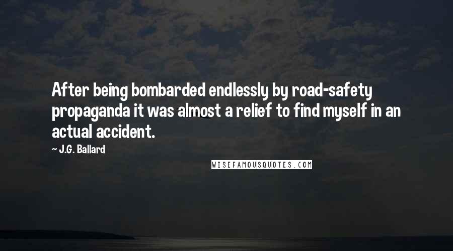 J.G. Ballard Quotes: After being bombarded endlessly by road-safety propaganda it was almost a relief to find myself in an actual accident.