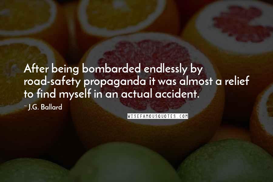 J.G. Ballard Quotes: After being bombarded endlessly by road-safety propaganda it was almost a relief to find myself in an actual accident.