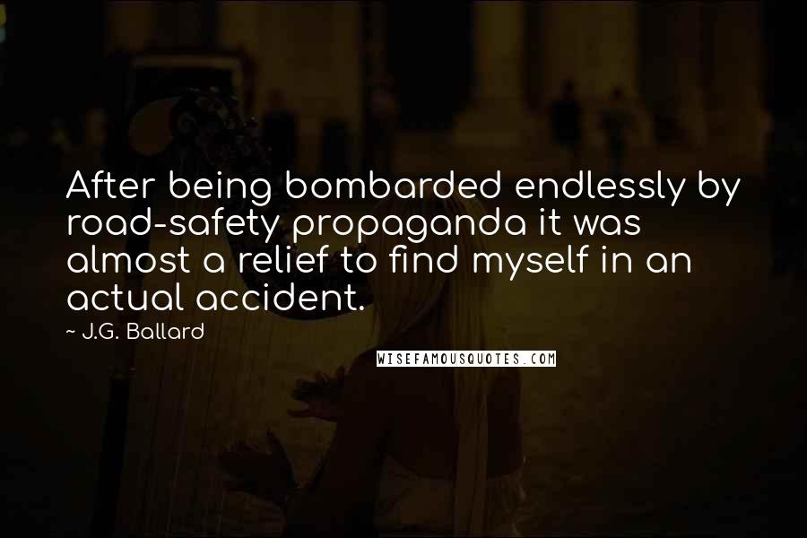 J.G. Ballard Quotes: After being bombarded endlessly by road-safety propaganda it was almost a relief to find myself in an actual accident.