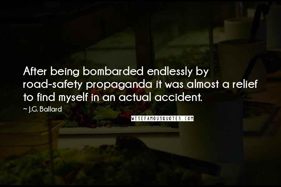 J.G. Ballard Quotes: After being bombarded endlessly by road-safety propaganda it was almost a relief to find myself in an actual accident.