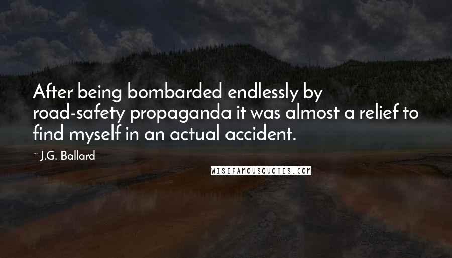 J.G. Ballard Quotes: After being bombarded endlessly by road-safety propaganda it was almost a relief to find myself in an actual accident.