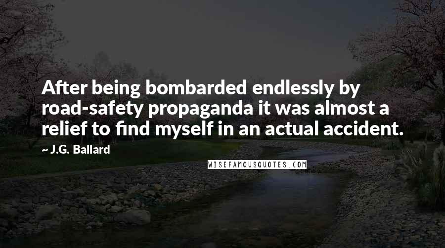 J.G. Ballard Quotes: After being bombarded endlessly by road-safety propaganda it was almost a relief to find myself in an actual accident.