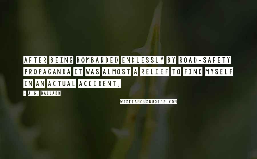 J.G. Ballard Quotes: After being bombarded endlessly by road-safety propaganda it was almost a relief to find myself in an actual accident.