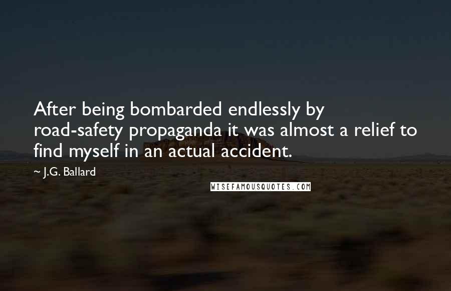 J.G. Ballard Quotes: After being bombarded endlessly by road-safety propaganda it was almost a relief to find myself in an actual accident.