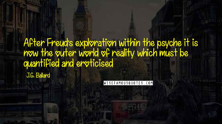 J.G. Ballard Quotes: After Freud's exploration within the psyche it is now the outer world of reality which must be quantified and eroticised