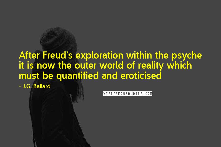 J.G. Ballard Quotes: After Freud's exploration within the psyche it is now the outer world of reality which must be quantified and eroticised
