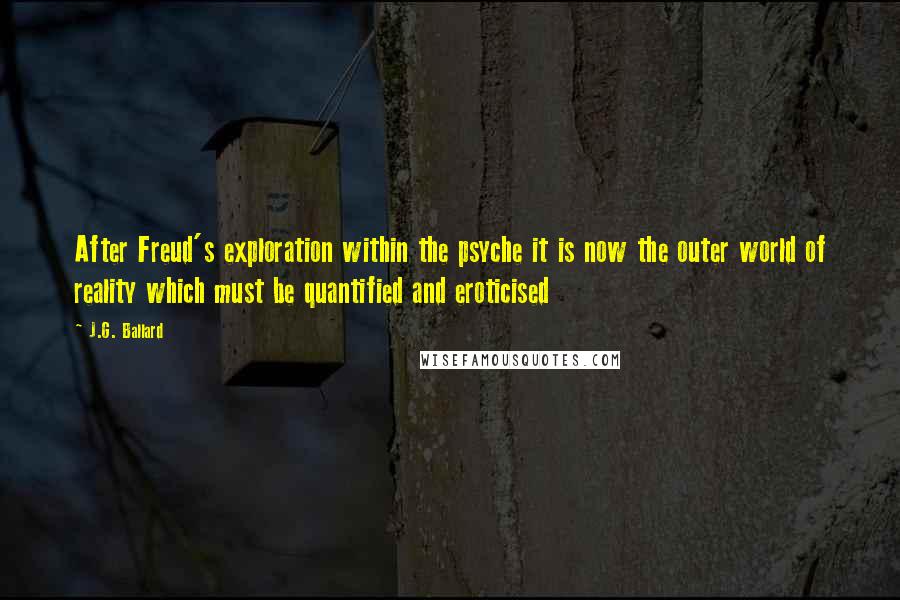 J.G. Ballard Quotes: After Freud's exploration within the psyche it is now the outer world of reality which must be quantified and eroticised