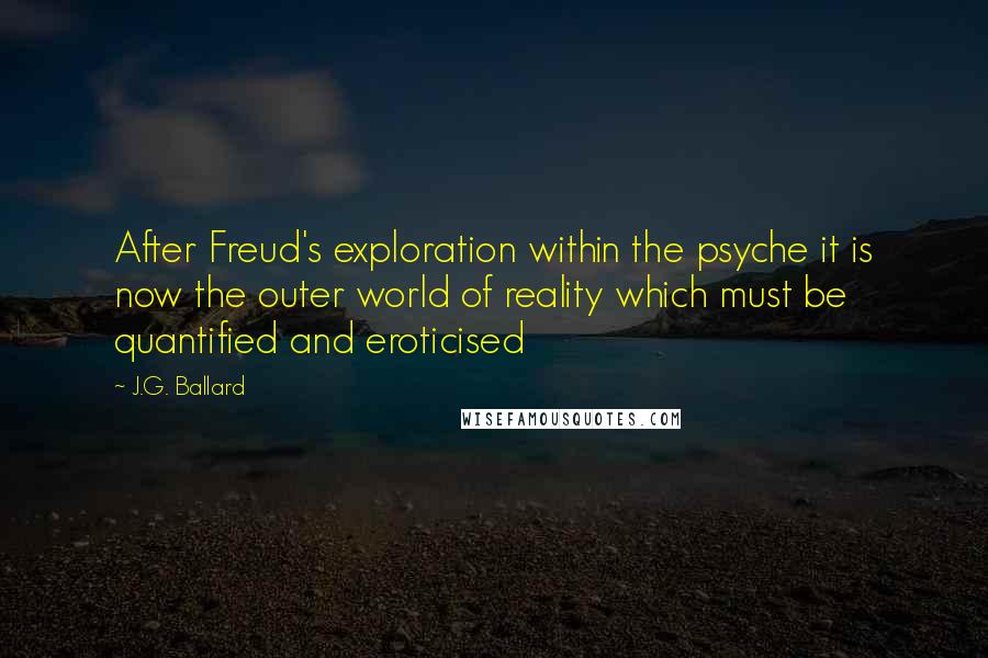 J.G. Ballard Quotes: After Freud's exploration within the psyche it is now the outer world of reality which must be quantified and eroticised