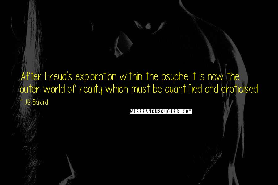 J.G. Ballard Quotes: After Freud's exploration within the psyche it is now the outer world of reality which must be quantified and eroticised