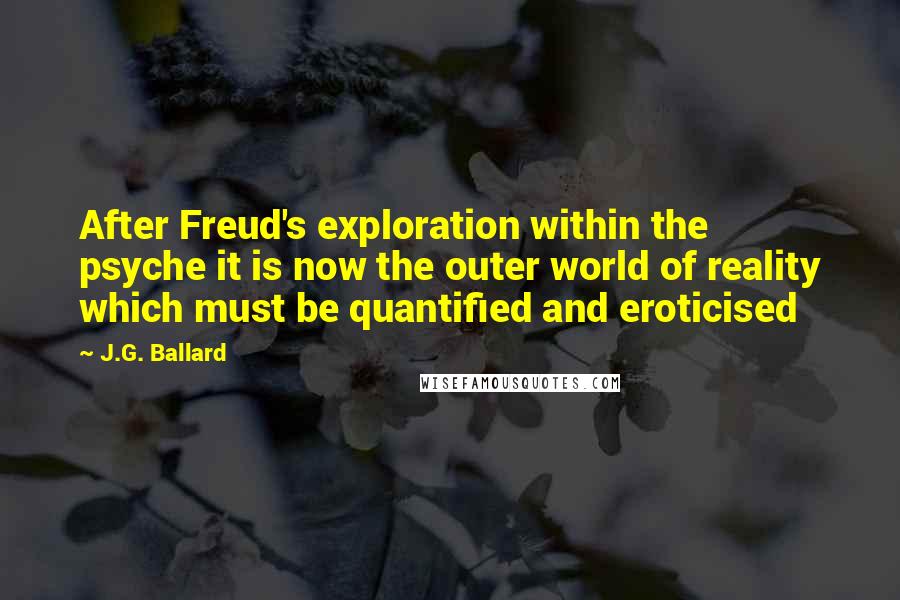 J.G. Ballard Quotes: After Freud's exploration within the psyche it is now the outer world of reality which must be quantified and eroticised