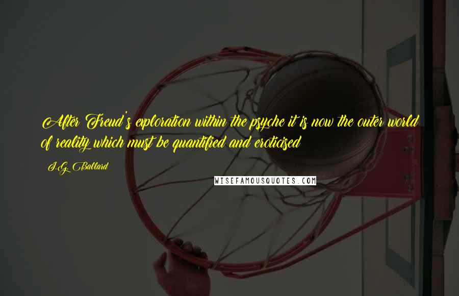 J.G. Ballard Quotes: After Freud's exploration within the psyche it is now the outer world of reality which must be quantified and eroticised