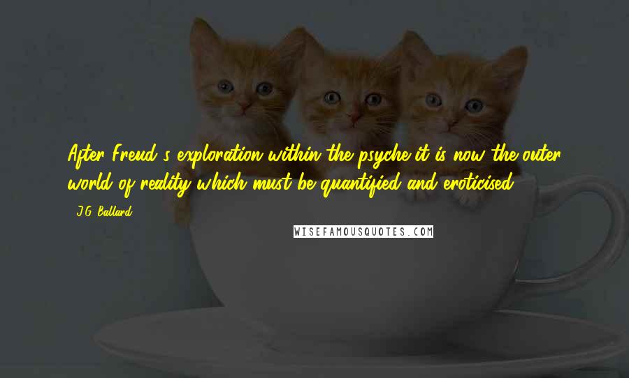 J.G. Ballard Quotes: After Freud's exploration within the psyche it is now the outer world of reality which must be quantified and eroticised