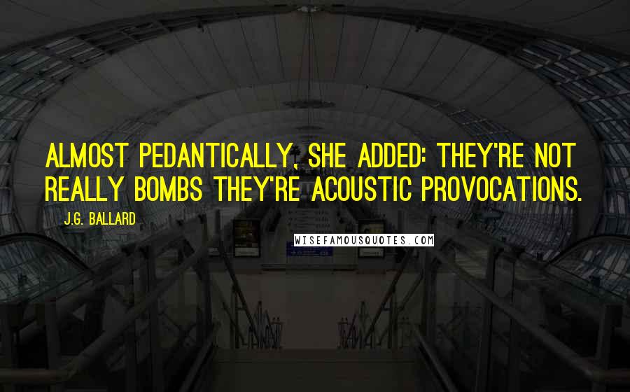 J.G. Ballard Quotes: Almost pedantically, she added: They're not really bombs they're acoustic provocations.