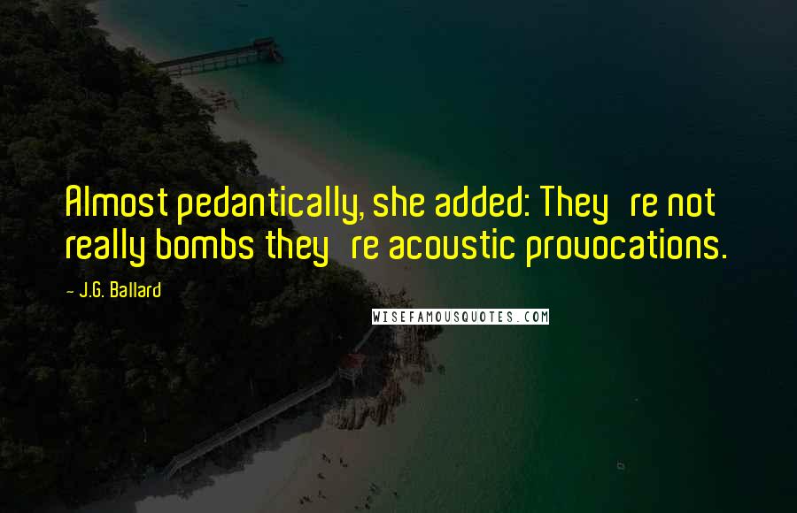 J.G. Ballard Quotes: Almost pedantically, she added: They're not really bombs they're acoustic provocations.