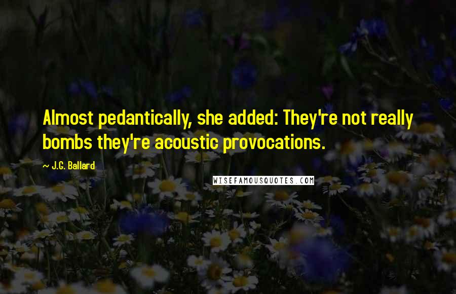 J.G. Ballard Quotes: Almost pedantically, she added: They're not really bombs they're acoustic provocations.