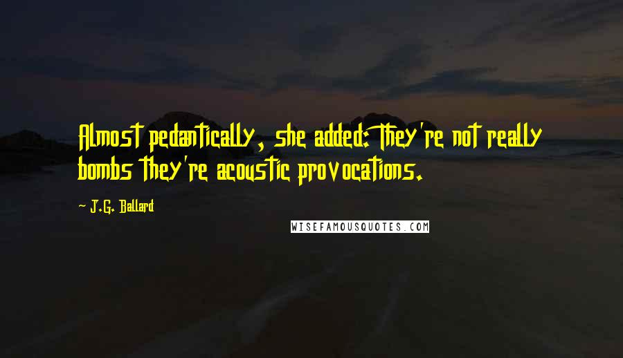 J.G. Ballard Quotes: Almost pedantically, she added: They're not really bombs they're acoustic provocations.