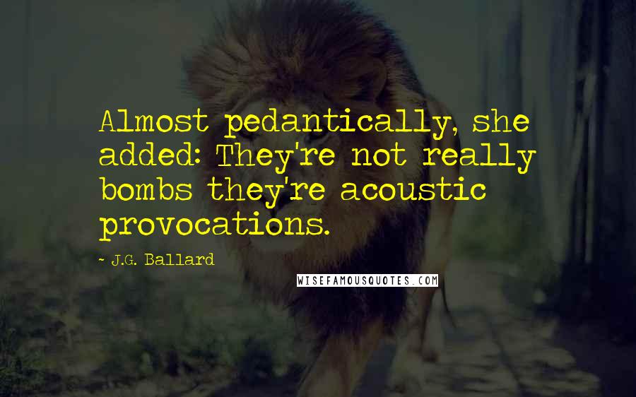 J.G. Ballard Quotes: Almost pedantically, she added: They're not really bombs they're acoustic provocations.